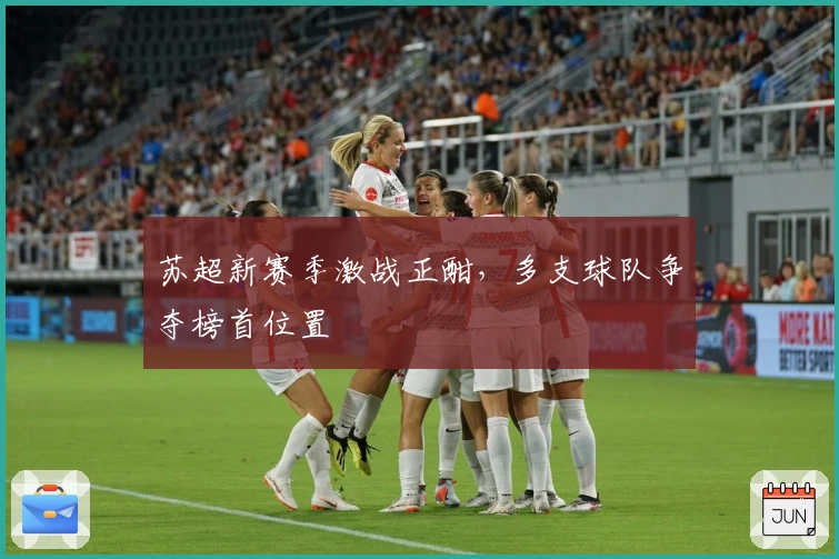 苏超新赛季激战正酣，多支球队争夺榜首位置