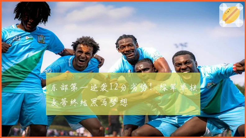 东部第一逆袭12分劣势！绿军单核麦蒂终结黑马梦想