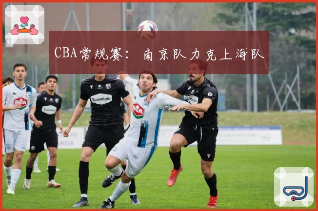 CBA常规赛：南京队力克上海队