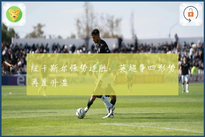 纽卡斯尔强势连胜，英超争四形势再度升温