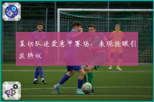 莱切队逆袭意甲赛场,表现抢眼引发热议