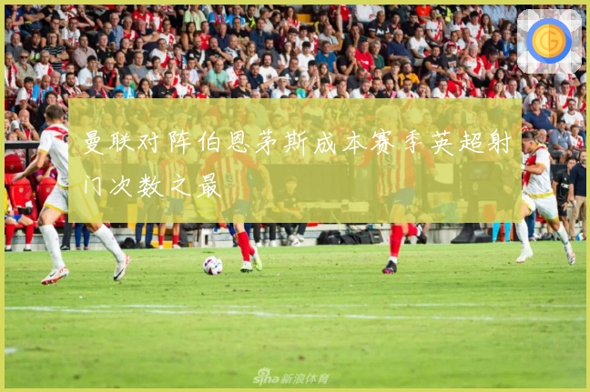 曼联对阵伯恩茅斯成本赛季英超射门次数之最