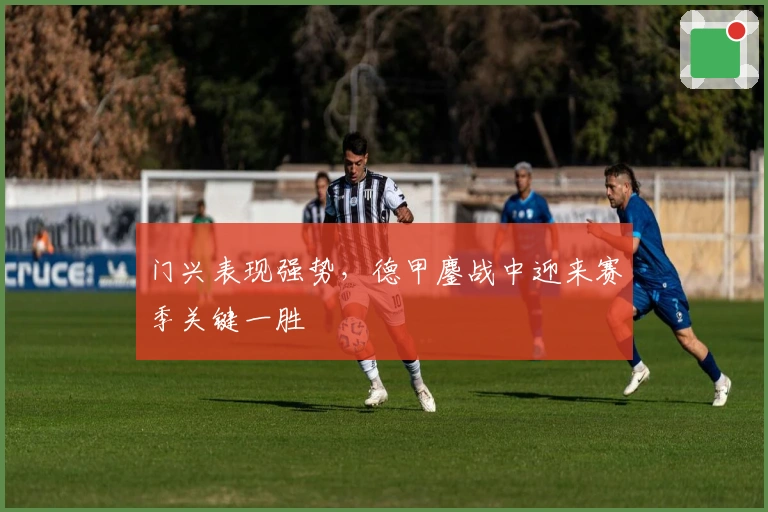 门兴表现强势,德甲鏖战中迎来赛季关键一胜