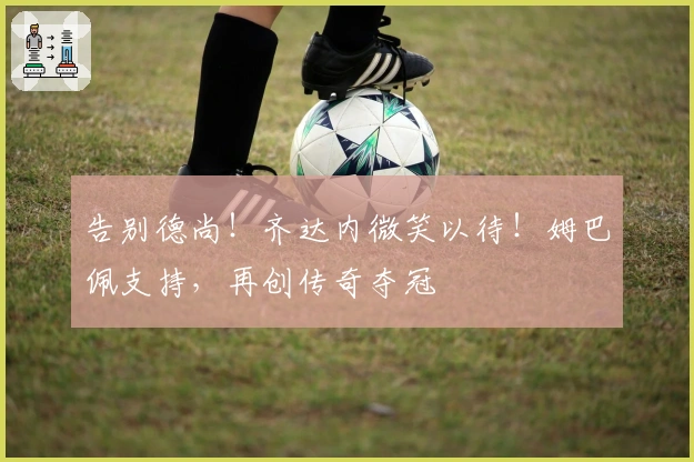 告别德尚！齐达内微笑以待！姆巴佩支持，再创传奇夺冠