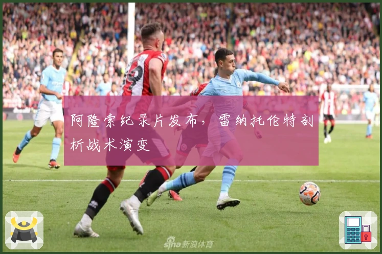 阿隆索纪录片发布，雷纳托伦特剖析战术演变