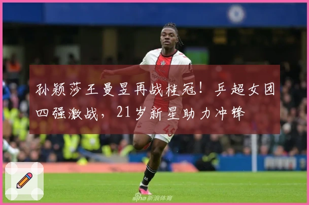 孙颖莎王曼昱再战桂冠！乒超女团四强激战，21岁新星助力冲锋