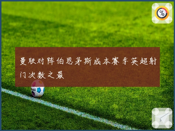 曼联对阵伯恩茅斯成本赛季英超射门次数之最