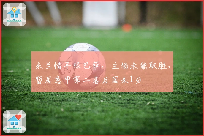 米兰惜平绿巴萨,主场未能取胜,暂居意甲第二落后国米1分