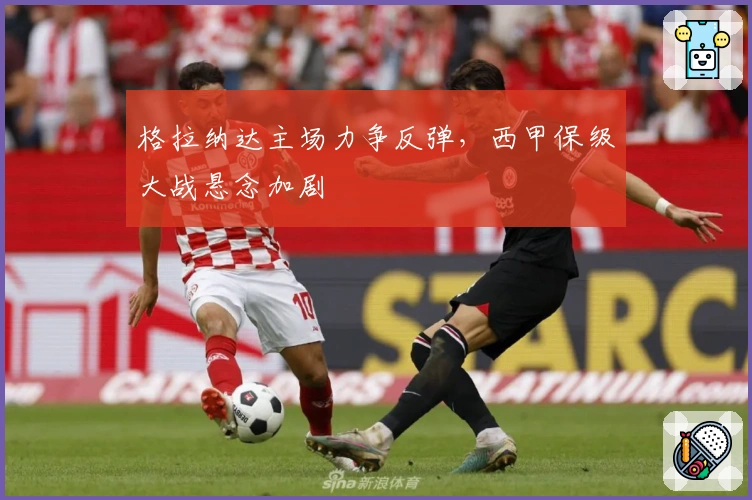 格拉纳达主场力争反弹，西甲保级大战悬念加剧