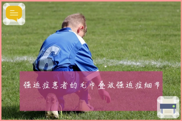 强迫症患者的毛巾叠放强迫症细节