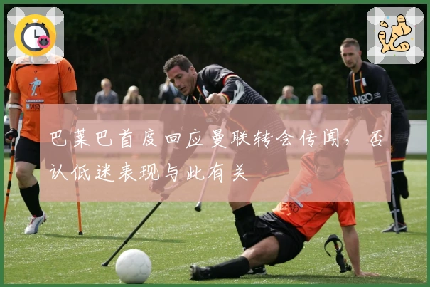 巴莱巴首度回应曼联转会传闻，否认低迷表现与此有关