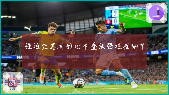 强迫症患者的毛巾叠放强迫症细节