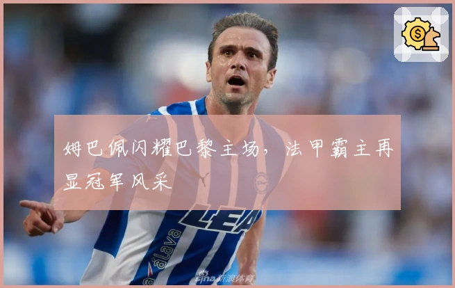 姆巴佩闪耀巴黎主场，法甲霸主再显冠军风采