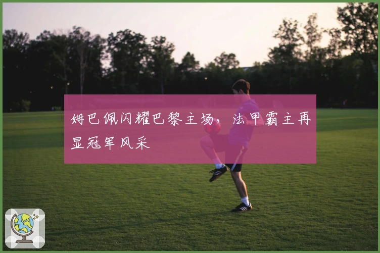 姆巴佩闪耀巴黎主场,法甲霸主再显冠军风采